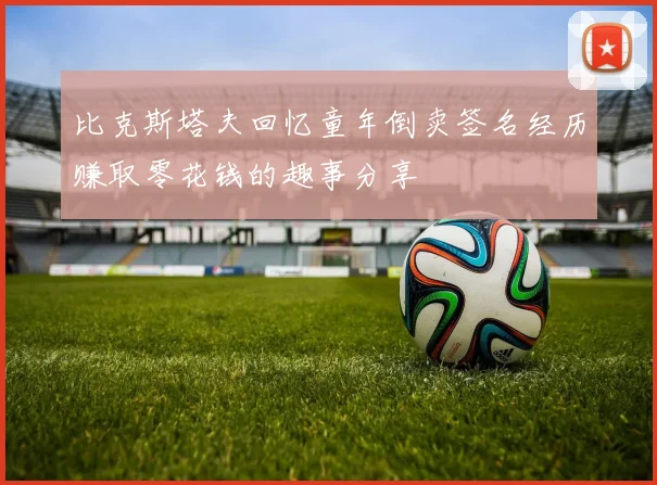 比克斯塔夫回忆童年倒卖签名经历赚取零花钱的趣事分享
