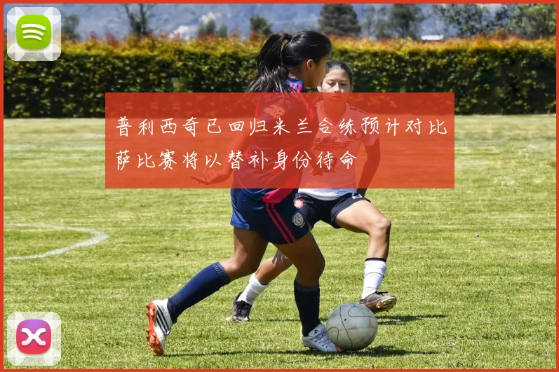 普利西奇已回归米兰合练预计对比萨比赛将以替补身份待命