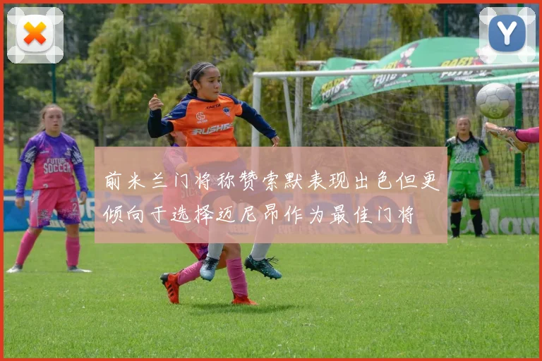 前米兰门将称赞索默表现出色但更倾向于选择迈尼昂作为最佳门将
