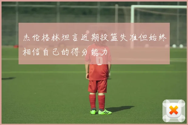 杰伦格林坦言近期投篮失准但始终相信自己的得分能力