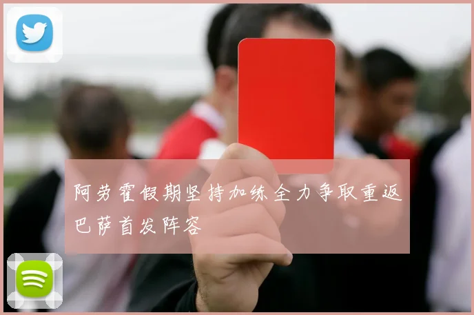 阿劳霍假期坚持加练全力争取重返巴萨首发阵容