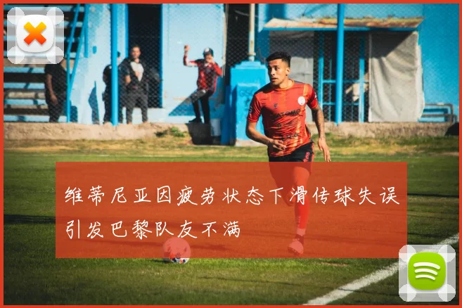 维蒂尼亚因疲劳状态下滑传球失误引发巴黎队友不满