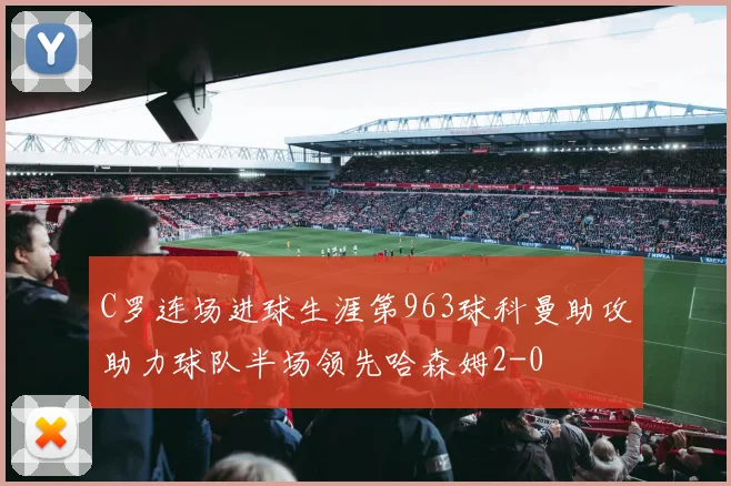 C罗连场进球生涯第963球科曼助攻助力球队半场领先哈森姆2-0