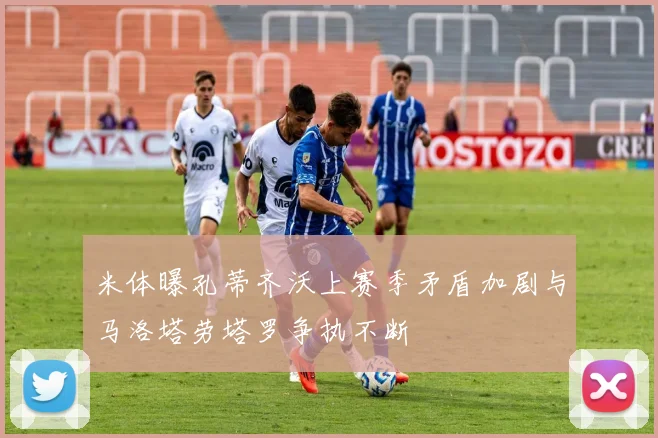 米体曝孔蒂齐沃上赛季矛盾加剧与马洛塔劳塔罗争执不断