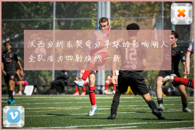沃西分析东契奇分享球的影响湖人全队活力四射焕然一新