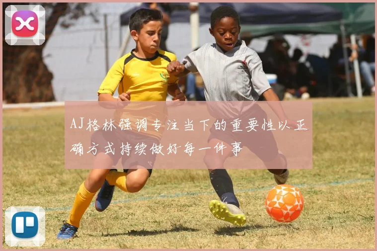 AJ格林强调专注当下的重要性以正确方式持续做好每一件事