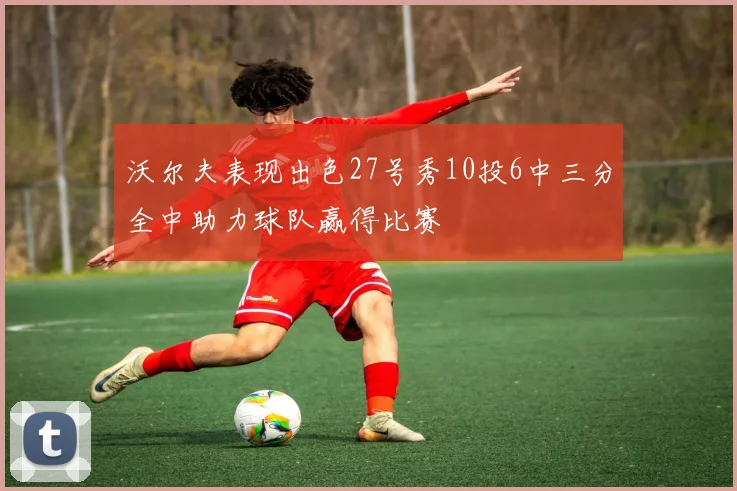 沃尔夫表现出色27号秀10投6中三分全中助力球队赢得比赛