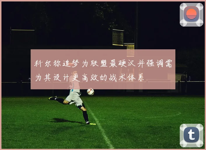 科尔称追梦为联盟最硬汉并强调需为其设计更高效的战术体系