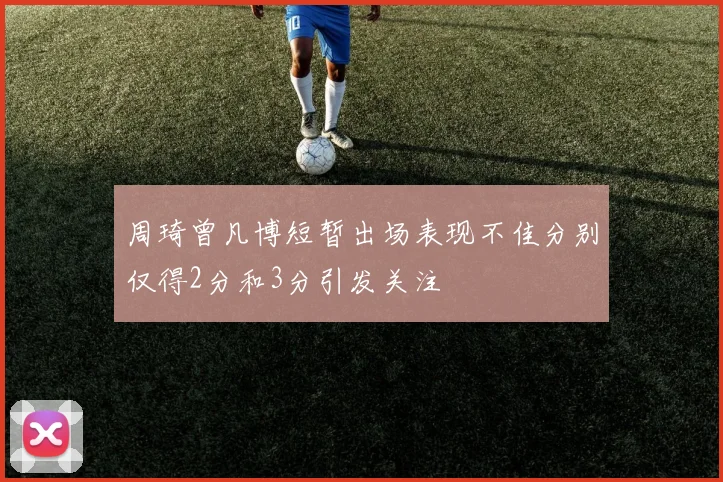 周琦曾凡博短暂出场表现不佳分别仅得2分和3分引发关注