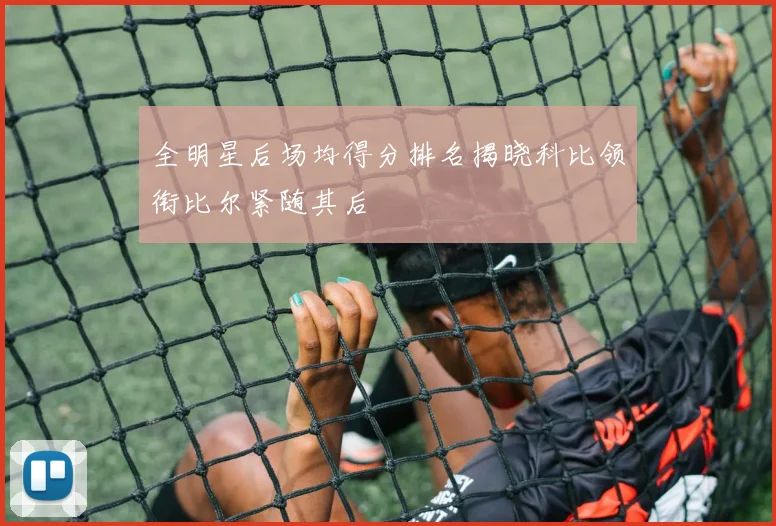 全明星后场均得分排名揭晓科比领衔比尔紧随其后