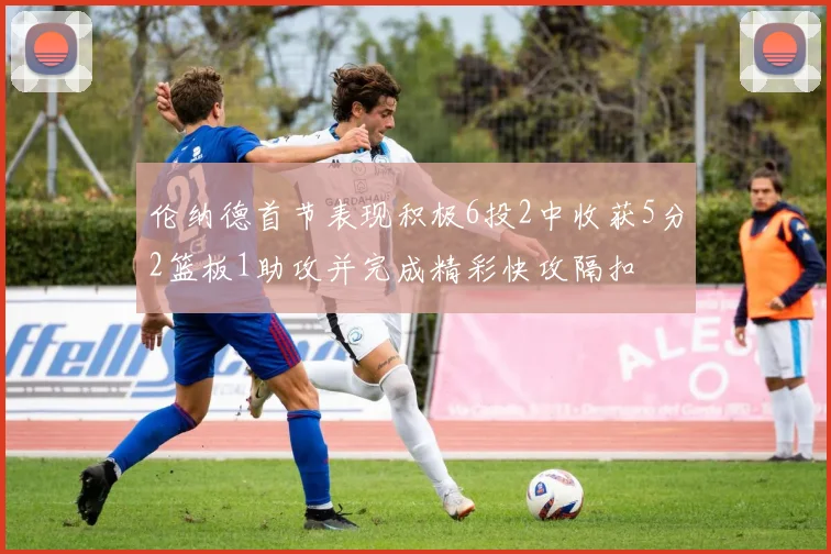 伦纳德首节表现积极6投2中收获5分2篮板1助攻并完成精彩快攻隔扣