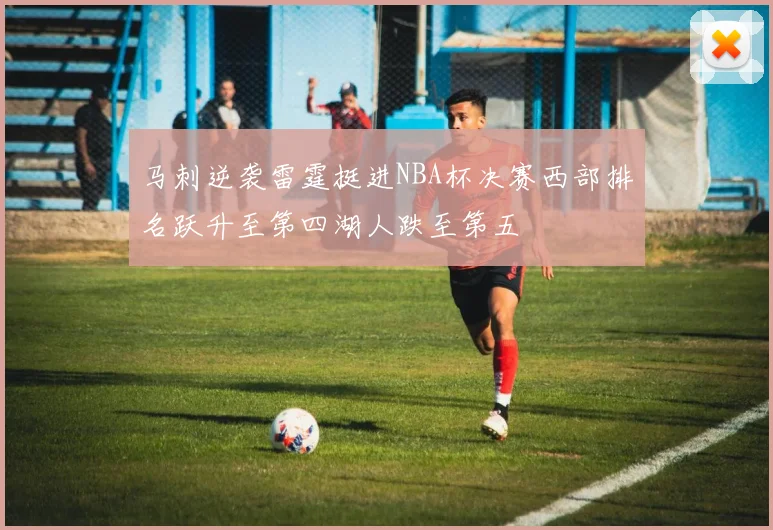 马刺逆袭雷霆挺进NBA杯决赛西部排名跃升至第四湖人跌至第五