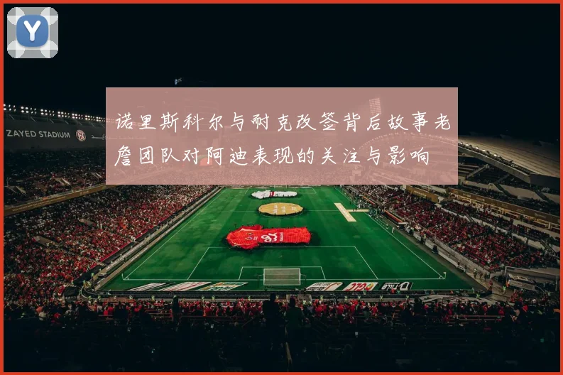 诺里斯科尔与耐克改签背后故事老詹团队对阿迪表现的关注与影响