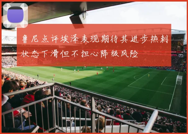 鲁尼点评埃泽表现期待其进步热刺状态下滑但不担心降级风险