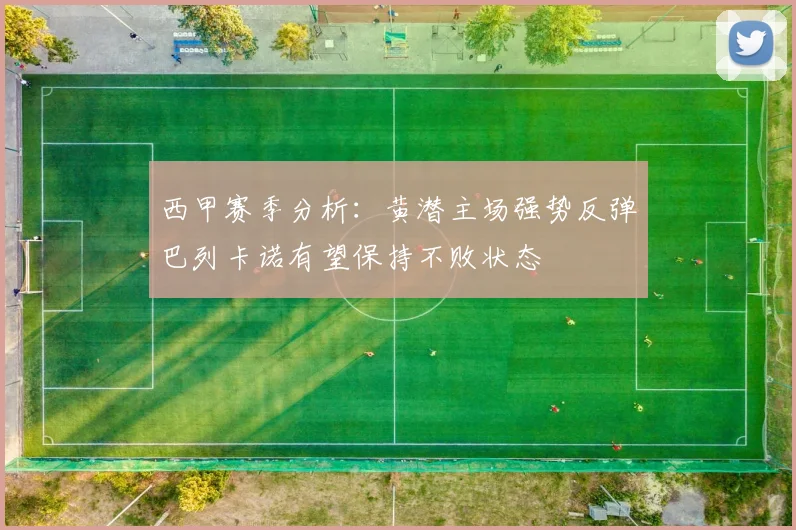 西甲赛季分析：黄潜主场强势反弹巴列卡诺有望保持不败状态