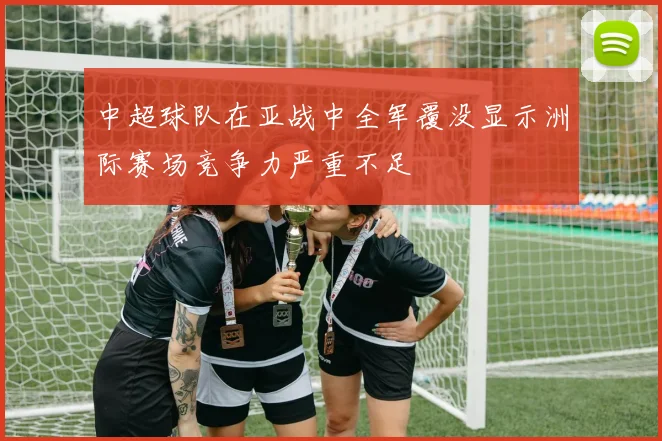 中超球队在亚战中全军覆没显示洲际赛场竞争力严重不足