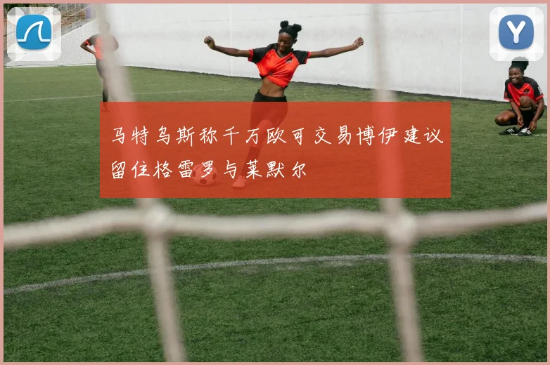 马特乌斯称千万欧可交易博伊建议留住格雷罗与莱默尔