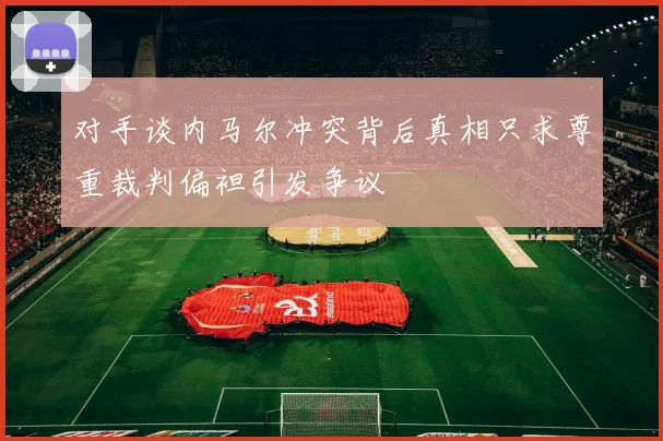 对手谈内马尔冲突背后真相只求尊重裁判偏袒引发争议