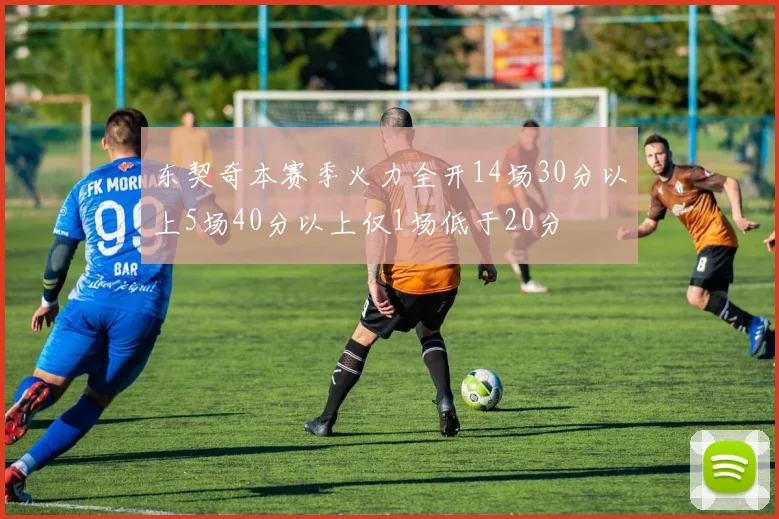 东契奇本赛季火力全开14场30分以上5场40分以上仅1场低于20分