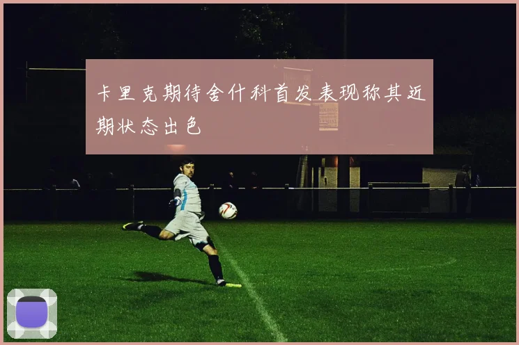 卡里克期待舍什科首发表现称其近期状态出色