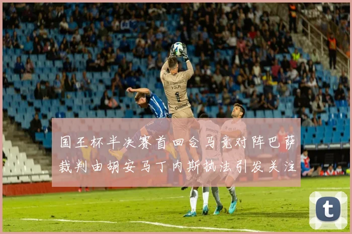 国王杯半决赛首回合马竞对阵巴萨裁判由胡安马丁内斯执法引发关注
