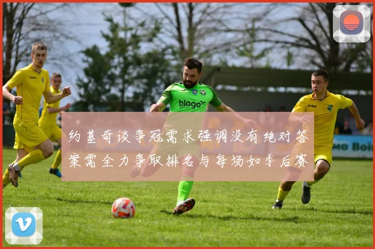 约基奇谈争冠需求强调没有绝对答案需全力争取排名与每场如季后赛般对待