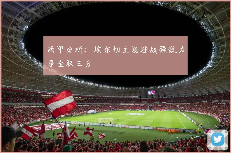 西甲分析：埃尔切主场迎战强敌力争全取三分