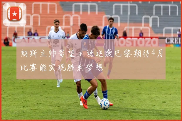 朗斯主帅寄望主场逆袭巴黎期待4月比赛能实现胜利梦想