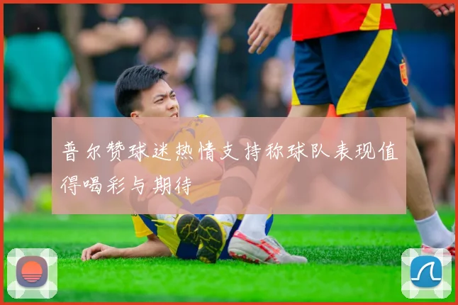 普尔赞球迷热情支持称球队表现值得喝彩与期待