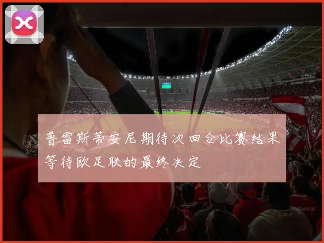 普雷斯蒂安尼期待次回合比赛结果等待欧足联的最终决定