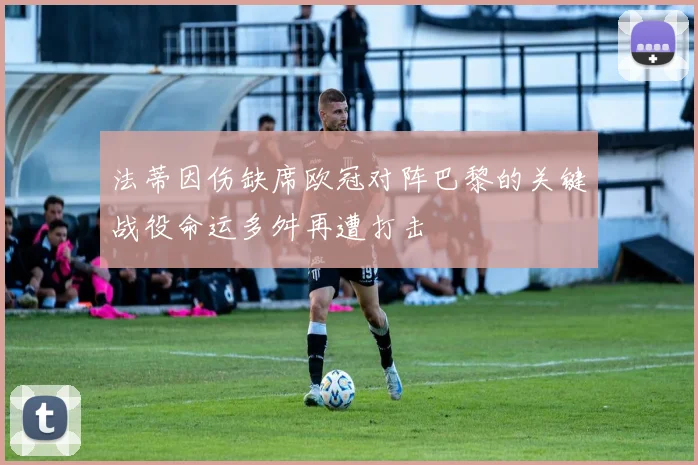 法蒂因伤缺席欧冠对阵巴黎的关键战役命运多舛再遭打击