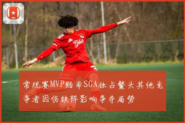 常规赛MVP赔率SGA独占鳌头其他竞争者因伤缺阵影响争夺局势