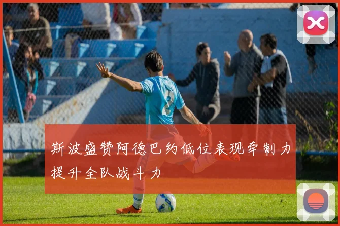 斯波盛赞阿德巴约低位表现牵制力提升全队战斗力