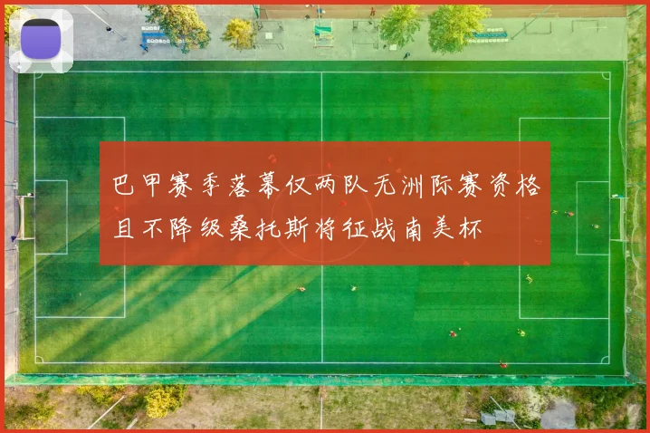 巴甲赛季落幕仅两队无洲际赛资格且不降级桑托斯将征战南美杯
