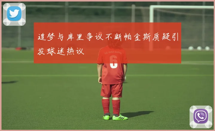 追梦与库里争议不断帕金斯质疑引发球迷热议