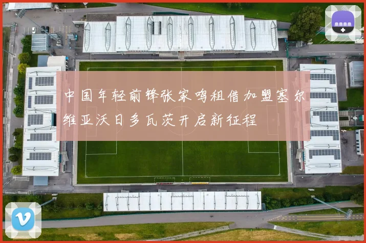 中国年轻前锋张家鸣租借加盟塞尔维亚沃日多瓦茨开启新征程