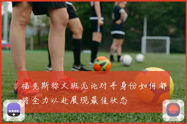 福克斯称文班无论对手身份如何都将全力以赴展现最佳状态