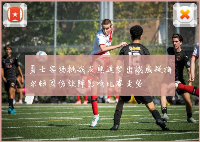 勇士客场挑战灰熊追梦出战成疑梅尔顿因伤缺阵影响比赛走势