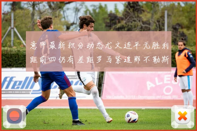 意甲最新积分动态尤文连平无胜利距前四仍有差距罗马紧追那不勒斯争夺欧冠资格