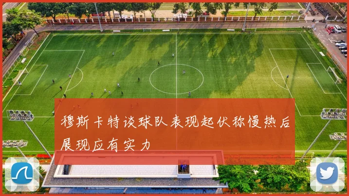 穆斯卡特谈球队表现起伏称慢热后展现应有实力