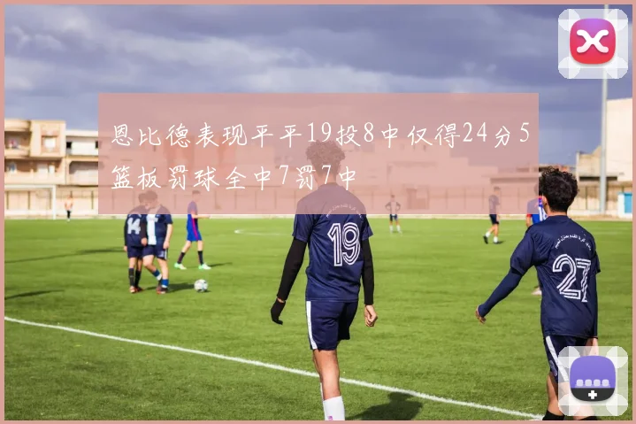 恩比德表现平平19投8中仅得24分5篮板罚球全中7罚7中