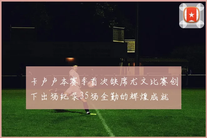 卡卢卢本赛季首次缺席尤文比赛创下出场纪录35场全勤的辉煌成就